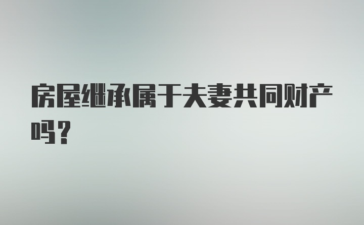 房屋继承属于夫妻共同财产吗？