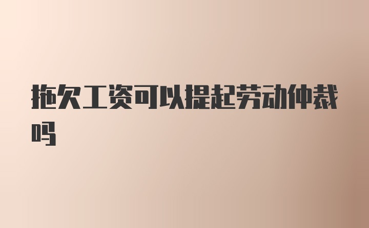 拖欠工资可以提起劳动仲裁吗