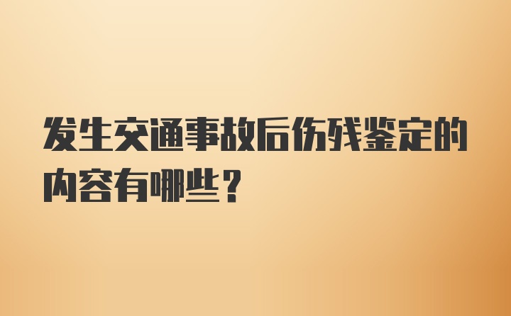 发生交通事故后伤残鉴定的内容有哪些？