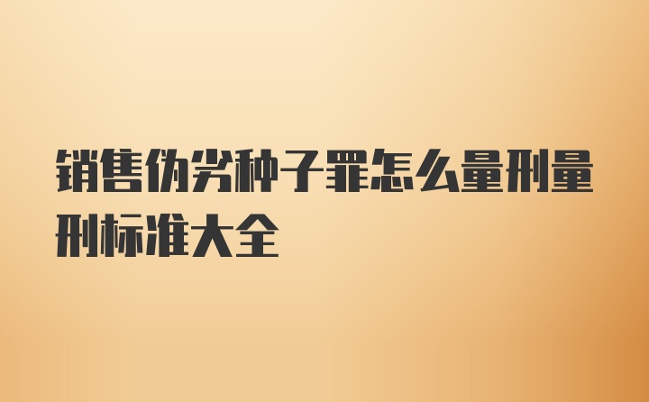 销售伪劣种子罪怎么量刑量刑标准大全