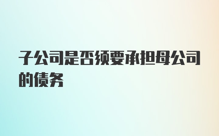 子公司是否须要承担母公司的债务