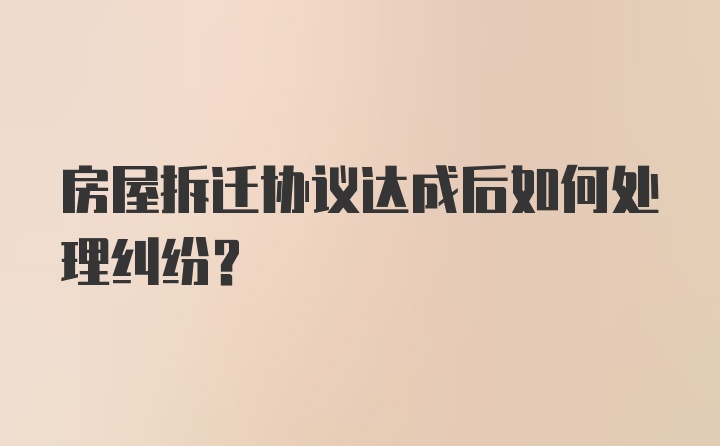 房屋拆迁协议达成后如何处理纠纷？