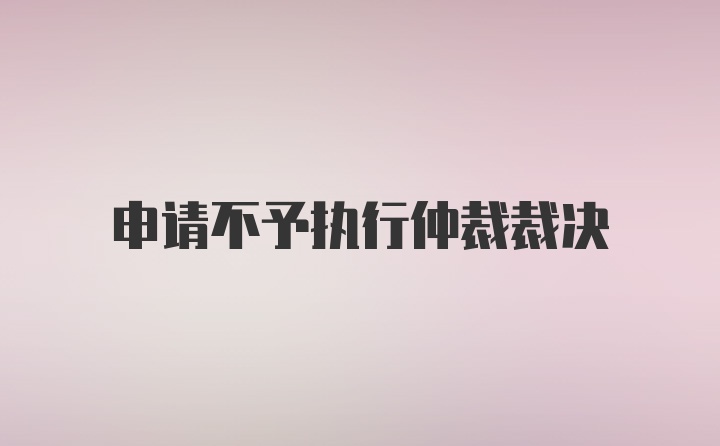 申请不予执行仲裁裁决