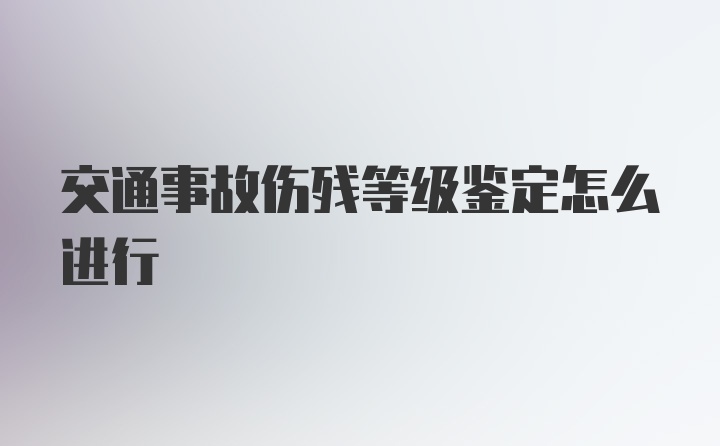 交通事故伤残等级鉴定怎么进行