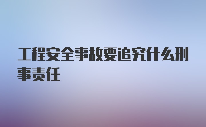 工程安全事故要追究什么刑事责任