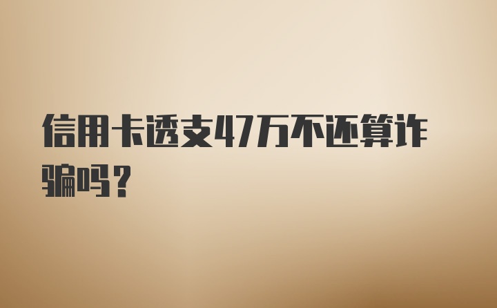 信用卡透支47万不还算诈骗吗？