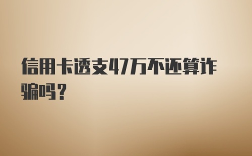 信用卡透支47万不还算诈骗吗？