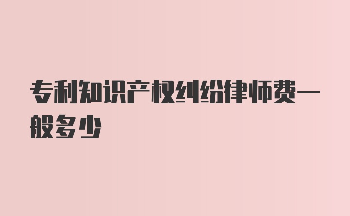 专利知识产权纠纷律师费一般多少