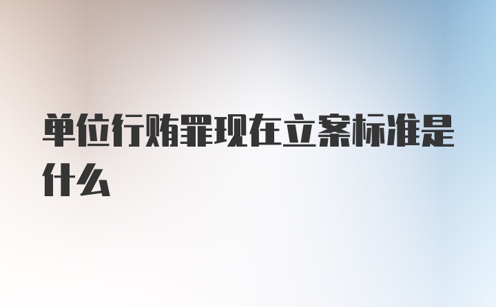 单位行贿罪现在立案标准是什么