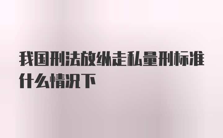 我国刑法放纵走私量刑标准什么情况下