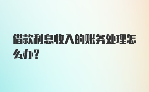 借款利息收入的账务处理怎么办？