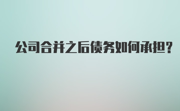 公司合并之后债务如何承担？