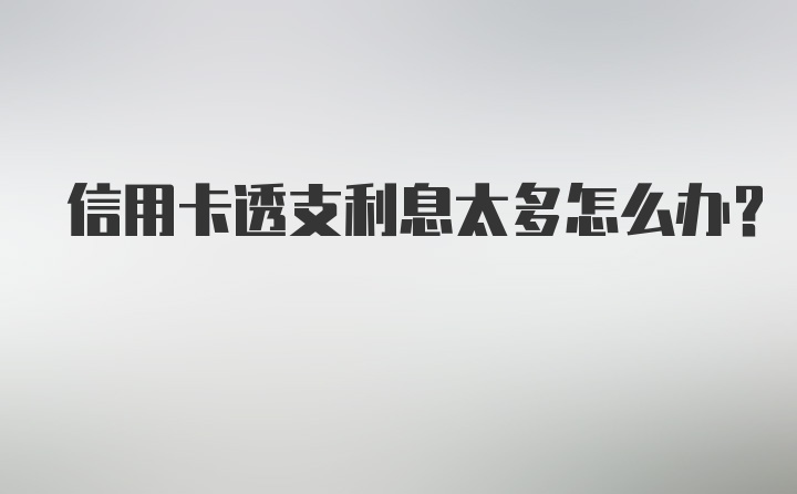 信用卡透支利息太多怎么办？