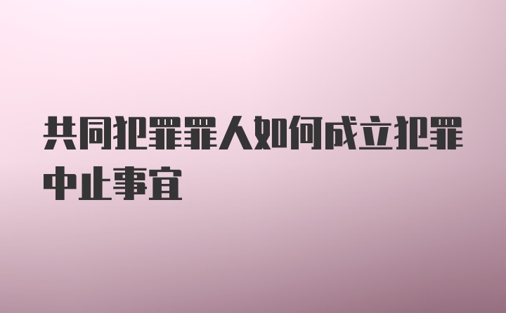 共同犯罪罪人如何成立犯罪中止事宜