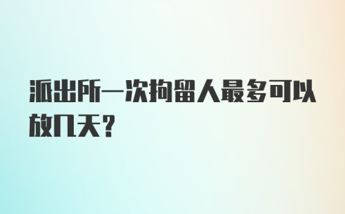 派出所一次拘留人最多可以放几天？