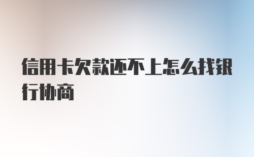 信用卡欠款还不上怎么找银行协商