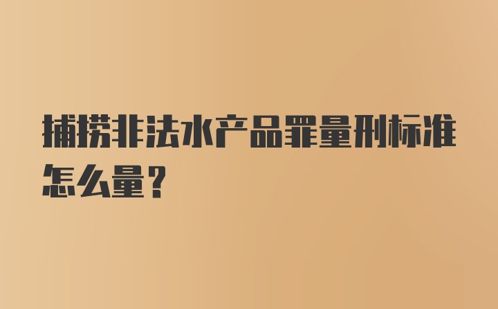 捕捞非法水产品罪量刑标准怎么量？