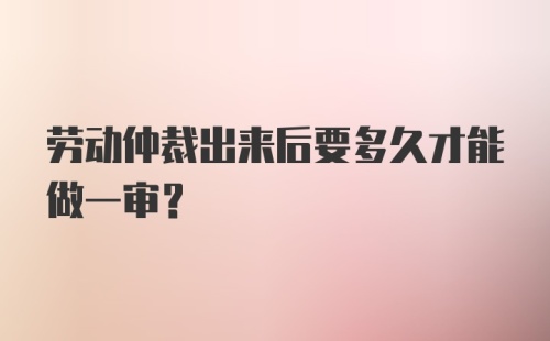 劳动仲裁出来后要多久才能做一审?