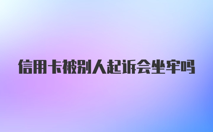 信用卡被别人起诉会坐牢吗