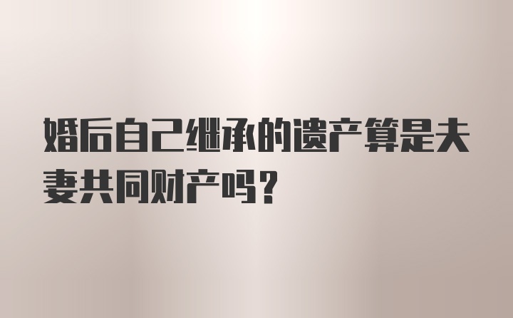 婚后自己继承的遗产算是夫妻共同财产吗?