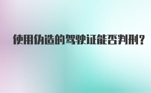 使用伪造的驾驶证能否判刑？