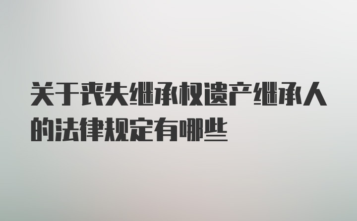 关于丧失继承权遗产继承人的法律规定有哪些