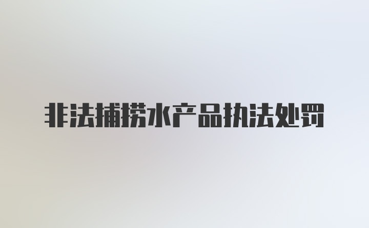 非法捕捞水产品执法处罚