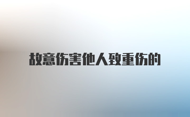 故意伤害他人致重伤的