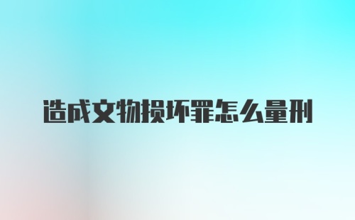 造成文物损坏罪怎么量刑