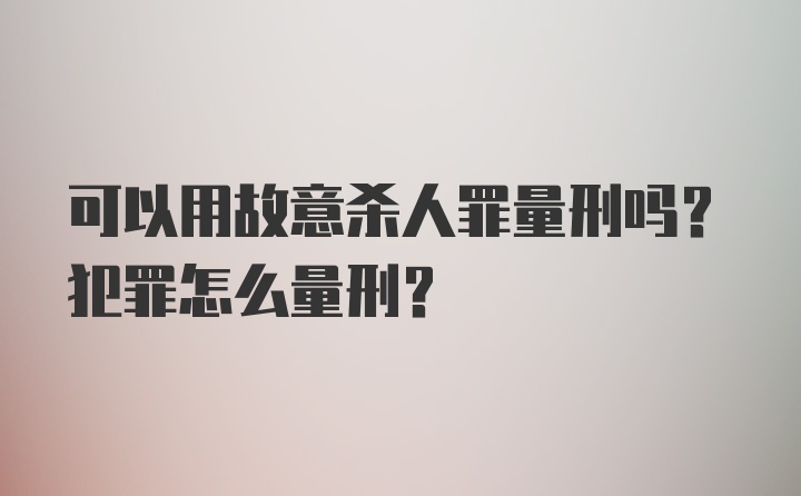 可以用故意杀人罪量刑吗？犯罪怎么量刑？