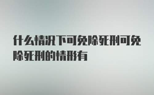 什么情况下可免除死刑可免除死刑的情形有