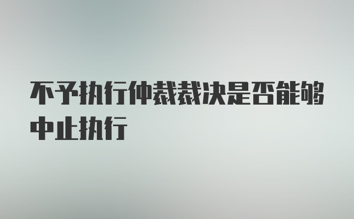 不予执行仲裁裁决是否能够中止执行