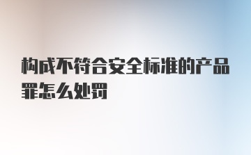 构成不符合安全标准的产品罪怎么处罚