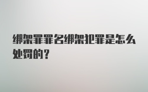 绑架罪罪名绑架犯罪是怎么处罚的？