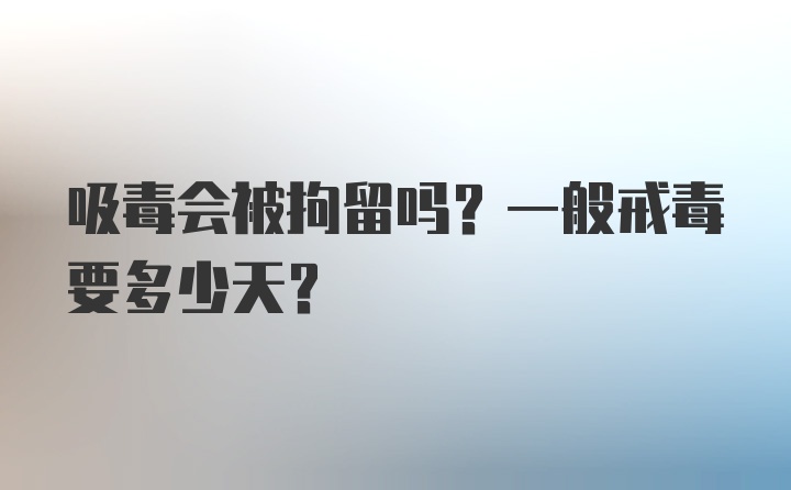 吸毒会被拘留吗？一般戒毒要多少天？