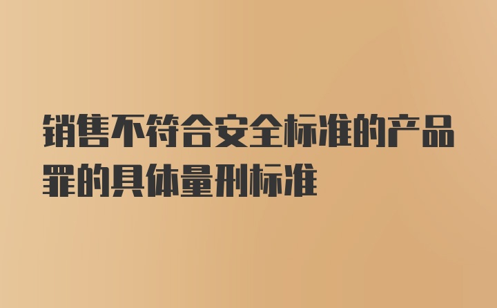 销售不符合安全标准的产品罪的具体量刑标准