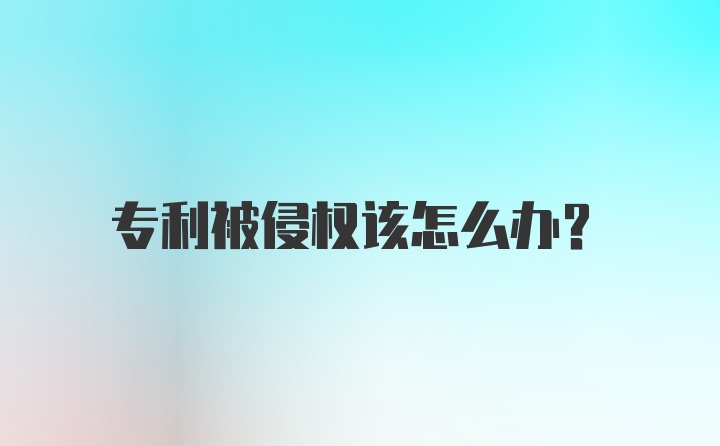 专利被侵权该怎么办?