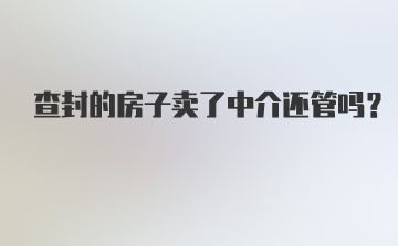 查封的房子卖了中介还管吗？