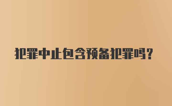 犯罪中止包含预备犯罪吗？