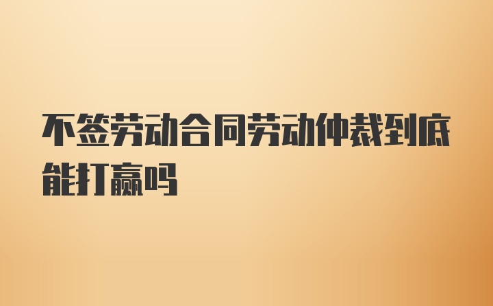 不签劳动合同劳动仲裁到底能打赢吗