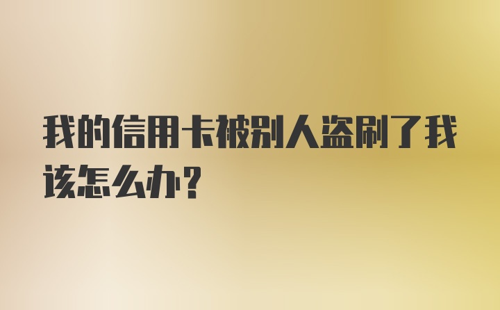 我的信用卡被别人盗刷了我该怎么办？