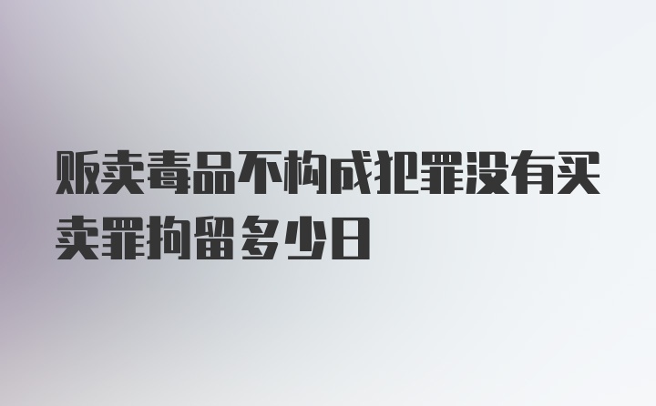 贩卖毒品不构成犯罪没有买卖罪拘留多少日