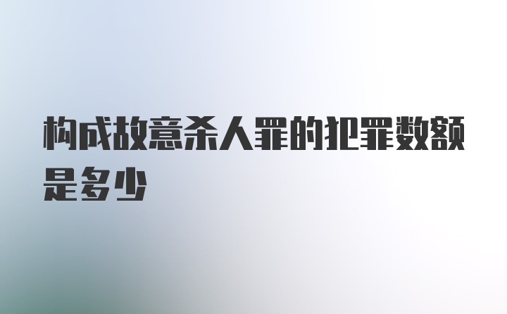 构成故意杀人罪的犯罪数额是多少