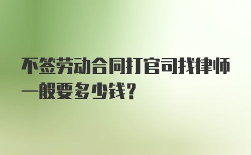 不签劳动合同打官司找律师一般要多少钱？