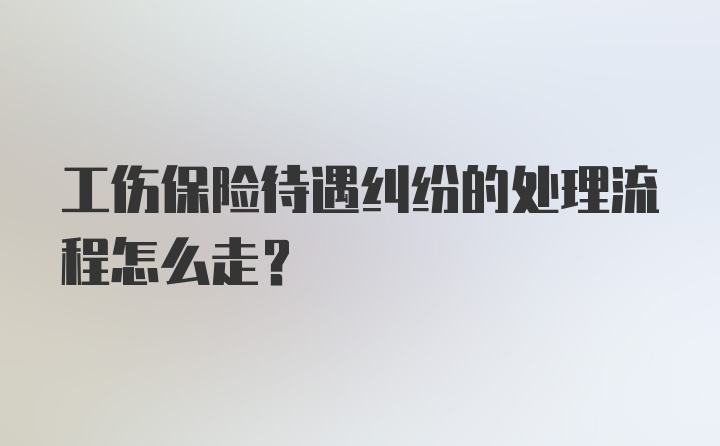 工伤保险待遇纠纷的处理流程怎么走？