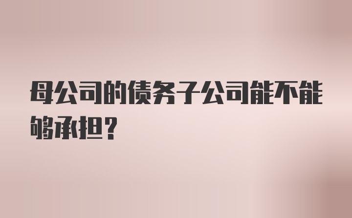 母公司的债务子公司能不能够承担?