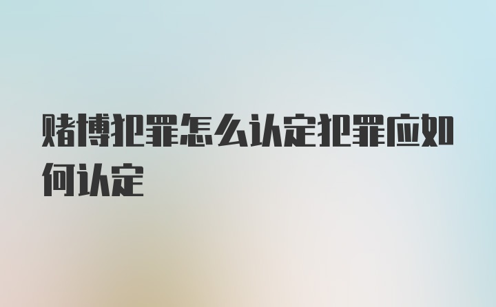 赌博犯罪怎么认定犯罪应如何认定