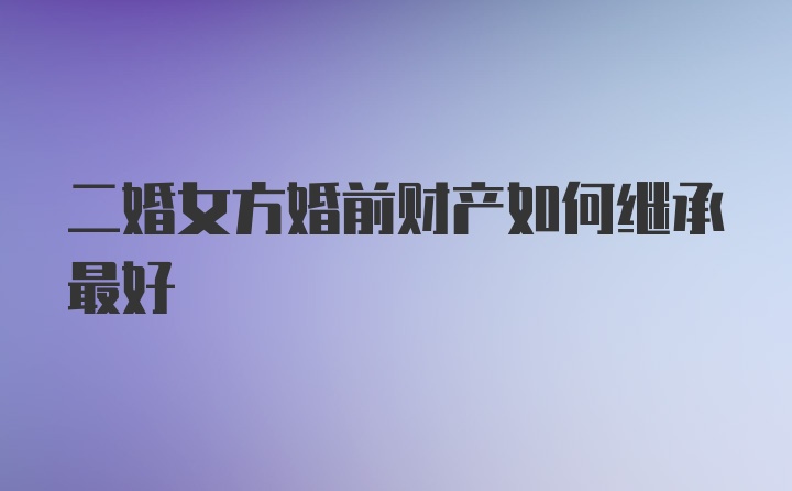 二婚女方婚前财产如何继承最好