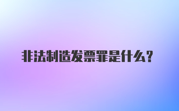 非法制造发票罪是什么？