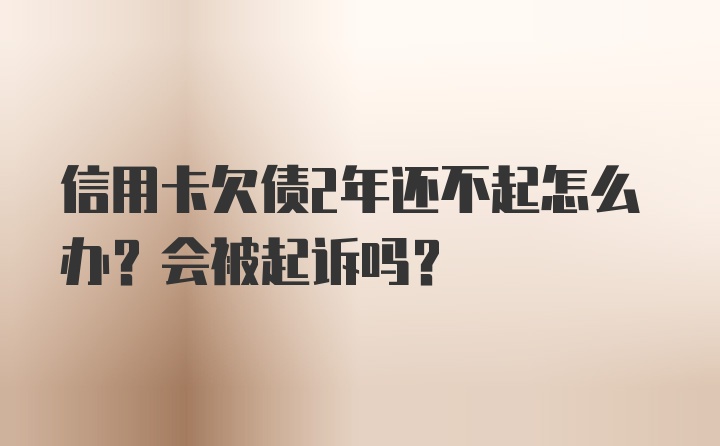 信用卡欠债2年还不起怎么办？会被起诉吗？